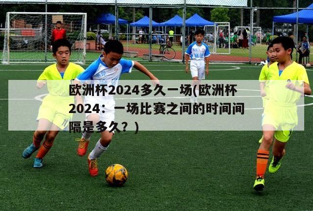 欧洲杯2024多久一场(欧洲杯2024：一场比赛之间的时间间隔是多久？)