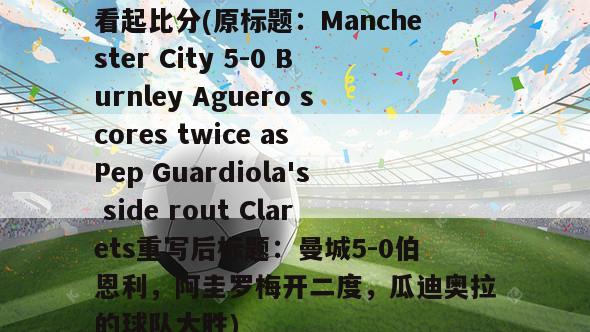 看起比分(原标题：Manchester City 5-0 Burnley Aguero scores twice as Pep Guardiola's side rout Clarets重写后标题：曼城5-0伯恩利，阿圭罗梅开二度，瓜迪奥拉的球队大胜)