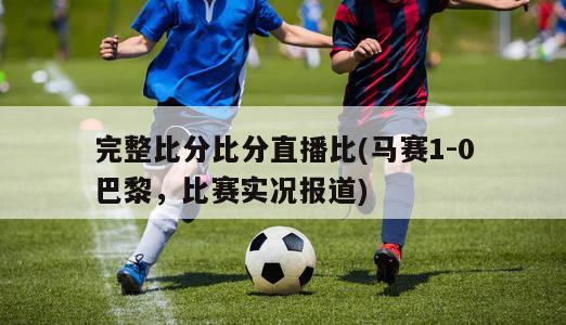 完整比分比分直播比(马赛1-0巴黎，比赛实况报道)