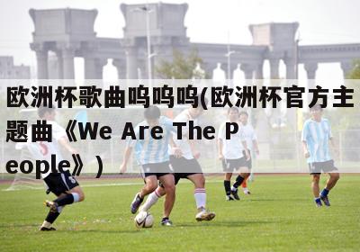 欧洲杯歌曲呜呜呜(欧洲杯官方主题曲《We Are The People》)