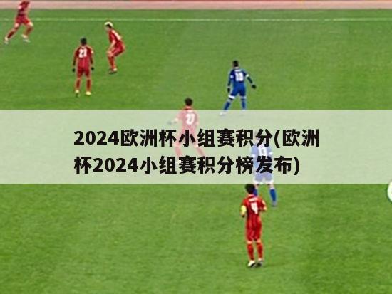 2024欧洲杯小组赛积分(欧洲杯2024小组赛积分榜发布)