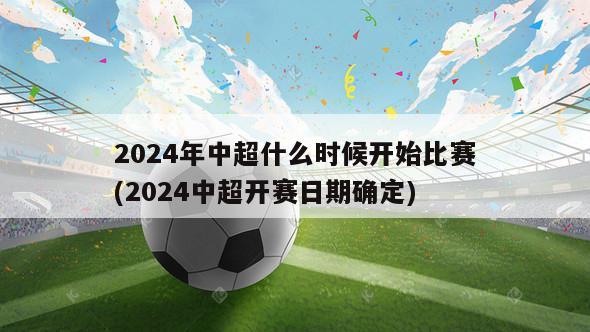 2024年中超什么时候开始比赛(2024中超开赛日期确定)