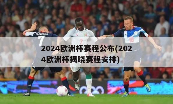 2024欧洲杯赛程公布(2024欧洲杯揭晓赛程安排)