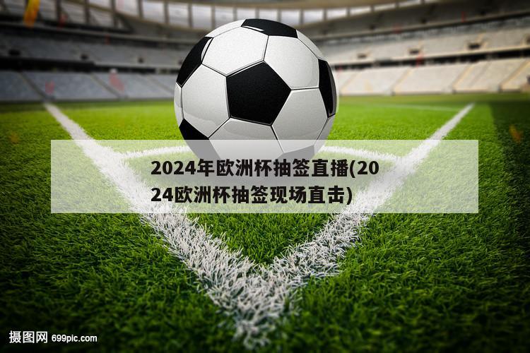 2024年欧洲杯抽签直播(2024欧洲杯抽签现场直击)