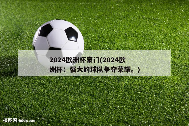 2024欧洲杯豪门(2024欧洲杯：强大的球队争夺荣耀。)