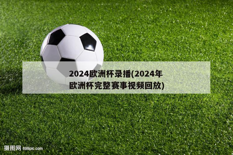 2024欧洲杯录播(2024年欧洲杯完整赛事视频回放)