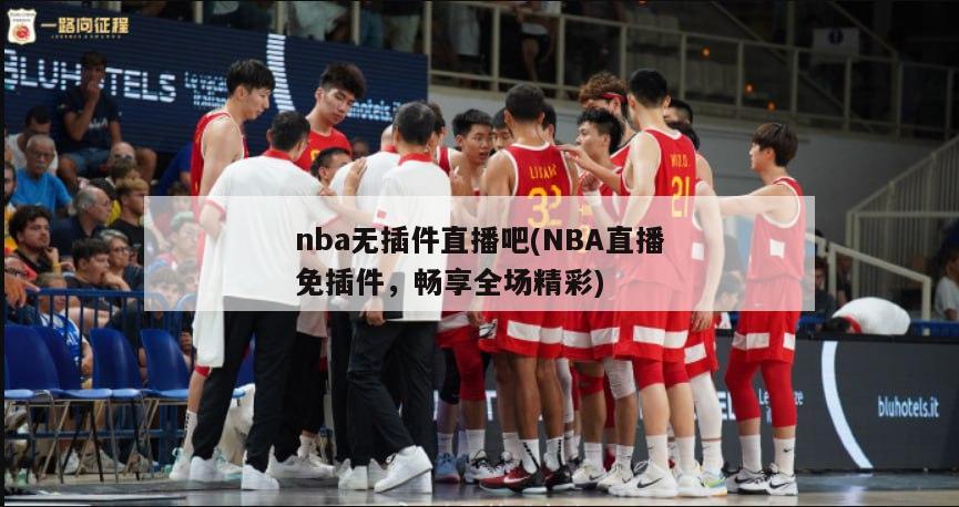 nba无插件直播吧(NBA直播免插件，畅享全场精彩)