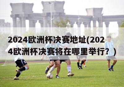 2024欧洲杯决赛地址(2024欧洲杯决赛将在哪里举行？)