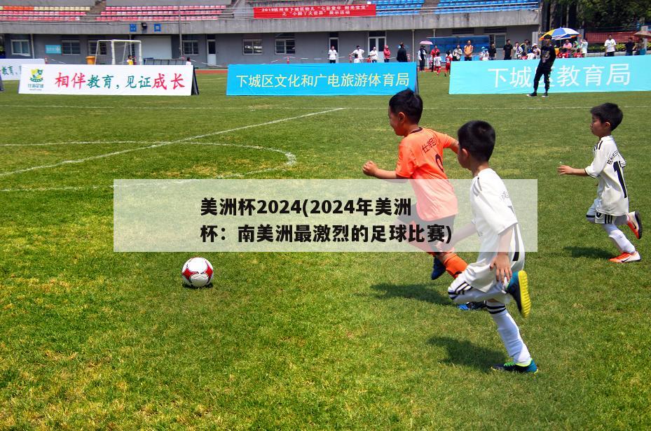 美洲杯2024(2024年美洲杯：南美洲最激烈的足球比赛)