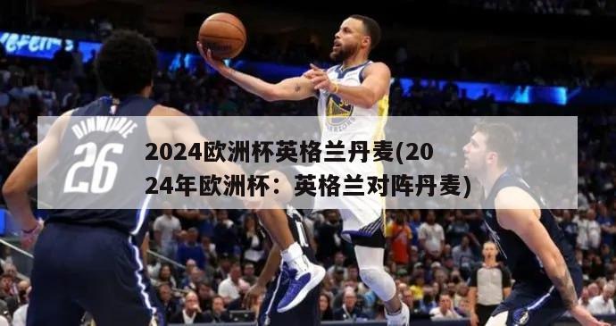 2024欧洲杯英格兰丹麦(2024年欧洲杯：英格兰对阵丹麦)