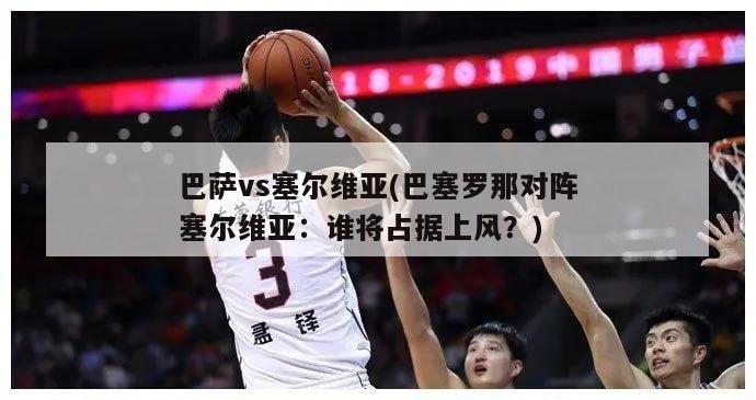 巴萨vs塞尔维亚(巴塞罗那对阵塞尔维亚：谁将占据上风？)