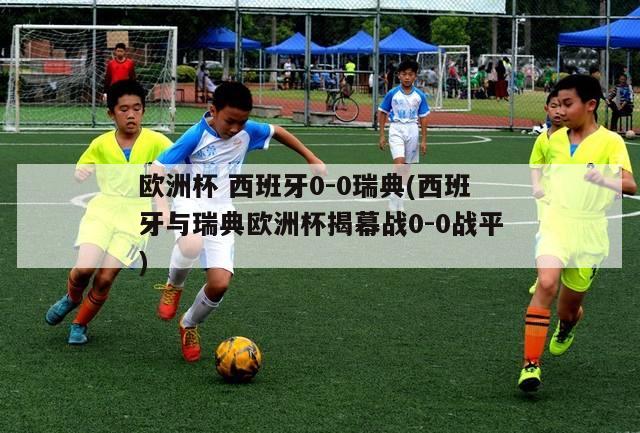 欧洲杯 西班牙0-0瑞典(西班牙与瑞典欧洲杯揭幕战0-0战平)