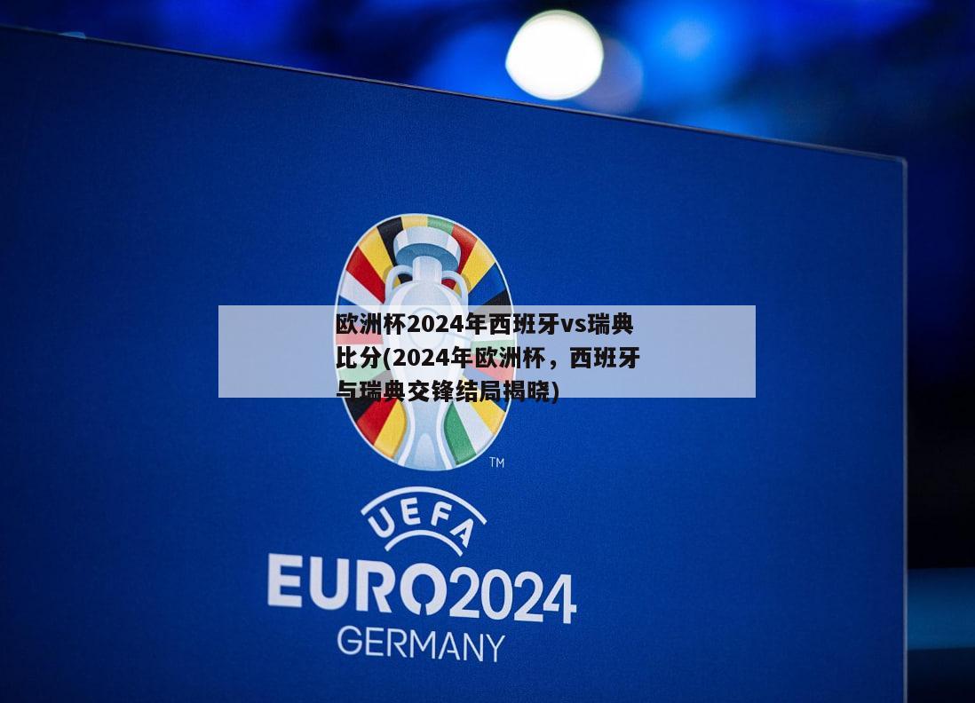 欧洲杯2024年西班牙vs瑞典比分(2024年欧洲杯，西班牙与瑞典交锋结局揭晓)