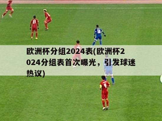 欧洲杯分组2024表(欧洲杯2024分组表首次曝光，引发球迷热议)