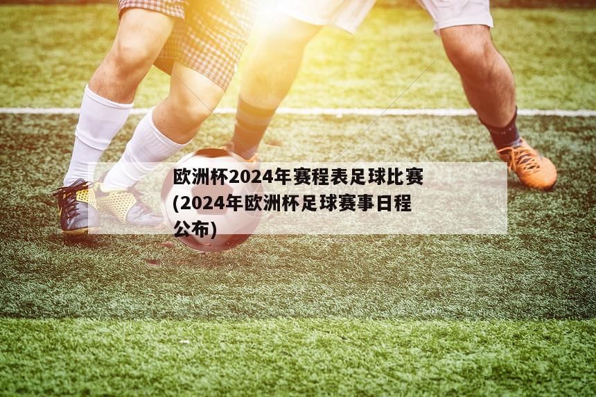 欧洲杯2024年赛程表足球比赛(2024年欧洲杯足球赛事日程公布)