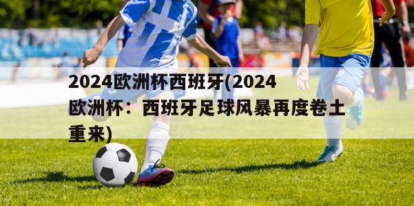 2024欧洲杯西班牙(2024欧洲杯：西班牙足球风暴再度卷土重来)