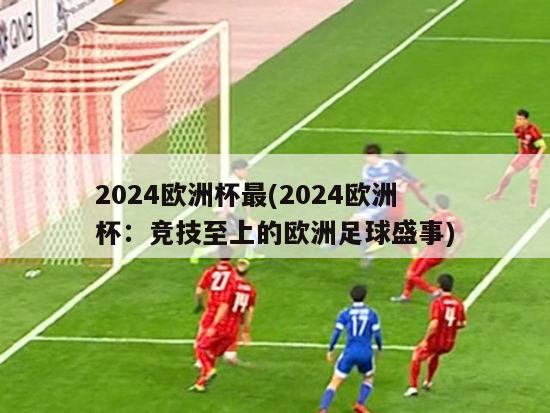 2024欧洲杯最(2024欧洲杯：竞技至上的欧洲足球盛事)