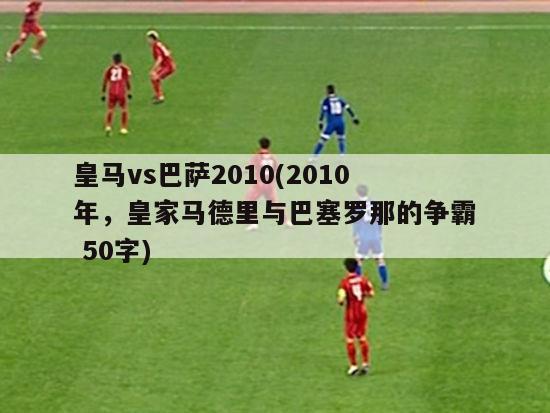 皇马vs巴萨2010(2010年，皇家马德里与巴塞罗那的争霸 50字)