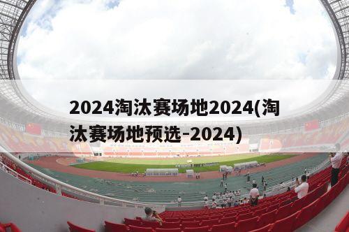 2024淘汰赛场地2024(淘汰赛场地预选-2024)