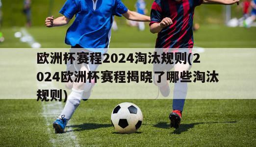 欧洲杯赛程2024淘汰规则(2024欧洲杯赛程揭晓了哪些淘汰规则)