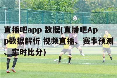 直播吧app 数据(直播吧App数据解析 视频直播、赛事预测、实时比分)