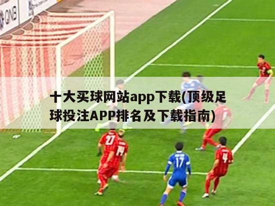 十大买球网站app下载(顶级足球投注APP排名及下载指南)