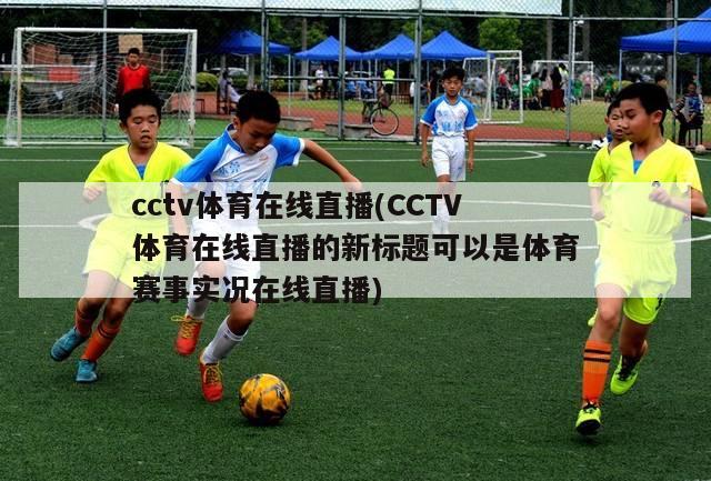 cctv体育在线直播(CCTV体育在线直播的新标题可以是体育赛事实况在线直播)