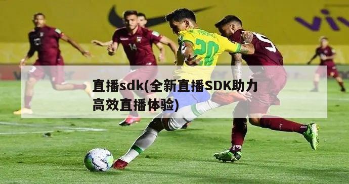 直播sdk(全新直播SDK助力高效直播体验)